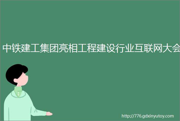 中铁建工集团亮相工程建设行业互联网大会